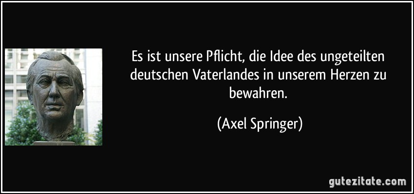 Es ist unsere Pflicht, die Idee des ungeteilten deutschen Vaterlandes in unserem Herzen zu bewahren. (Axel Springer)
