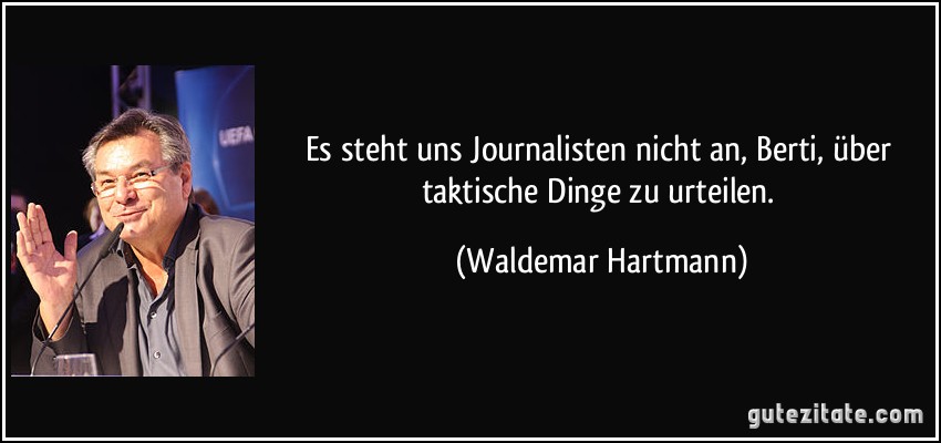 Es steht uns Journalisten nicht an, Berti, über taktische Dinge zu urteilen. (Waldemar Hartmann)