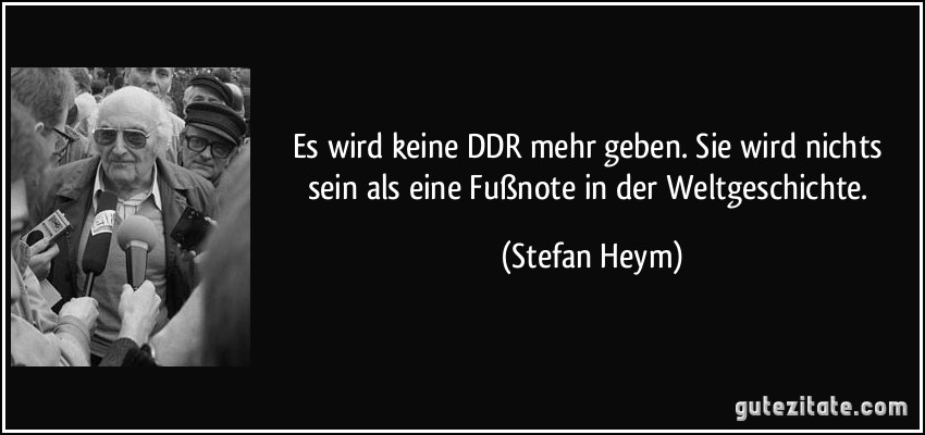 Es wird keine DDR mehr geben. Sie wird nichts sein als eine Fußnote in der Weltgeschichte. (Stefan Heym)