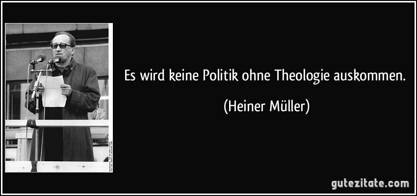 Es wird keine Politik ohne Theologie auskommen. (Heiner Müller)