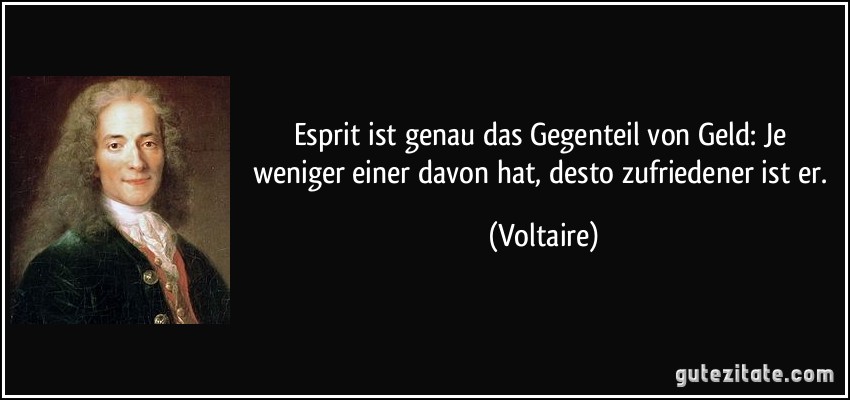 Esprit ist genau das Gegenteil von Geld: Je weniger einer davon hat, desto zufriedener ist er. (Voltaire)