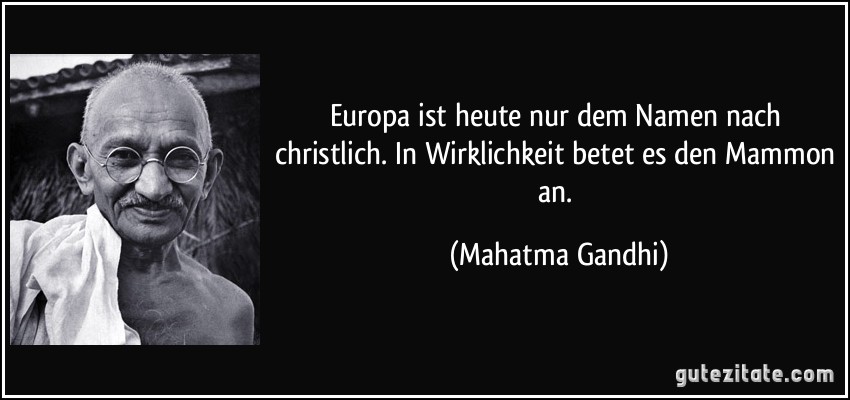 Europa ist heute nur dem Namen nach christlich. In Wirklichkeit betet es den Mammon an. (Mahatma Gandhi)