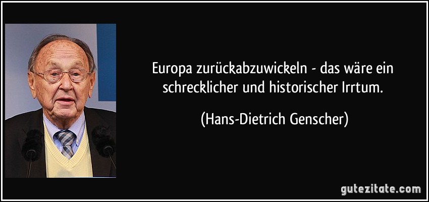 Europa zurückabzuwickeln - das wäre ein schrecklicher und historischer Irrtum. (Hans-Dietrich Genscher)