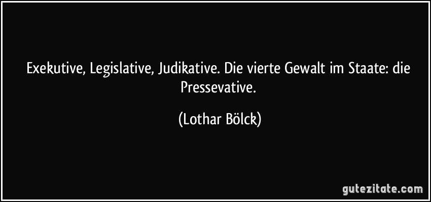 Exekutive, Legislative, Judikative. Die vierte Gewalt im Staate: die Pressevative. (Lothar Bölck)