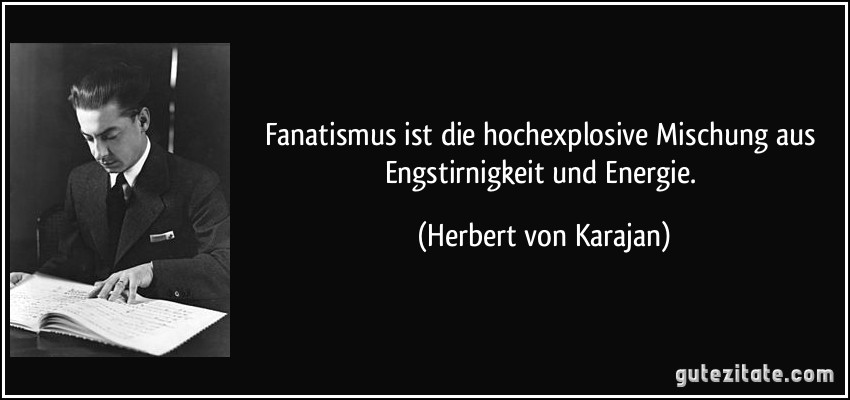 Fanatismus ist die hochexplosive Mischung aus Engstirnigkeit und Energie. (Herbert von Karajan)