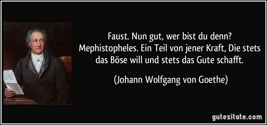 Faust. Nun gut, wer bist du denn? Mephistopheles. Ein Teil von jener Kraft, Die stets das Böse will und stets das Gute schafft. (Johann Wolfgang von Goethe)