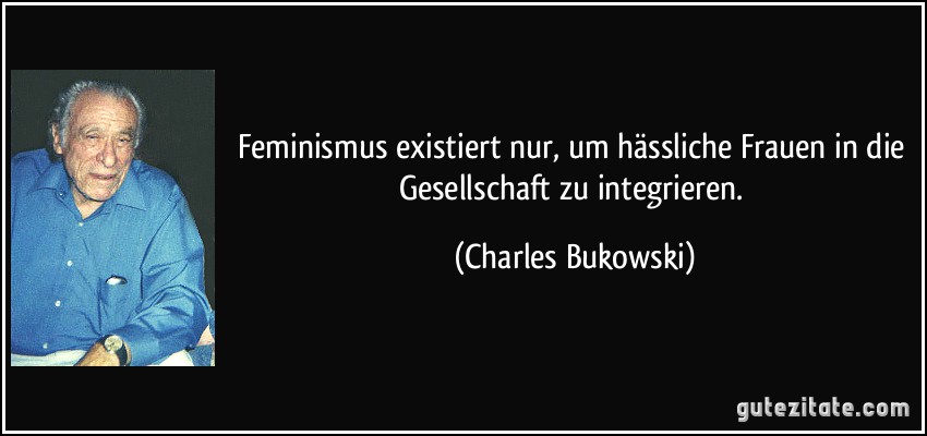 Feminismus existiert nur, um hässliche Frauen in die Gesellschaft zu integrieren. (Charles Bukowski)