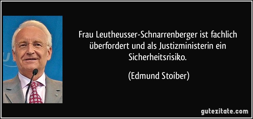 Frau Leutheusser-Schnarrenberger ist fachlich überfordert und als Justizministerin ein Sicherheitsrisiko. (Edmund Stoiber)