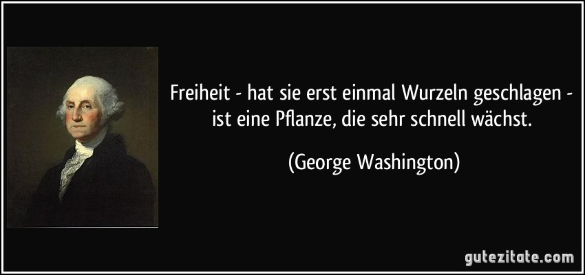 Freiheit - hat sie erst einmal Wurzeln geschlagen - ist eine Pflanze, die sehr schnell wächst. (George Washington)