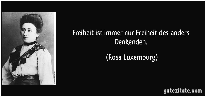 Freiheit ist immer nur Freiheit des anders Denkenden. (Rosa Luxemburg)