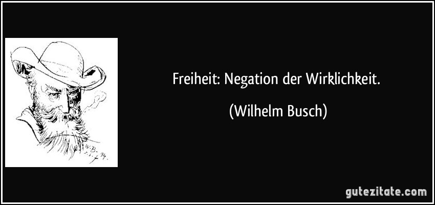 Freiheit: Negation der Wirklichkeit. (Wilhelm Busch)