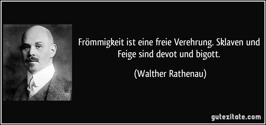 Frömmigkeit ist eine freie Verehrung. Sklaven und Feige sind devot und bigott. (Walther Rathenau)