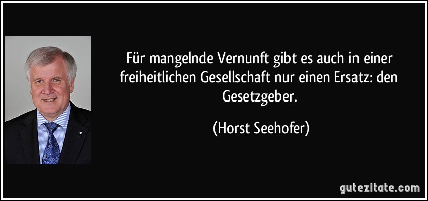 Für mangelnde Vernunft gibt es auch in einer freiheitlichen Gesellschaft nur einen Ersatz: den Gesetzgeber. (Horst Seehofer)