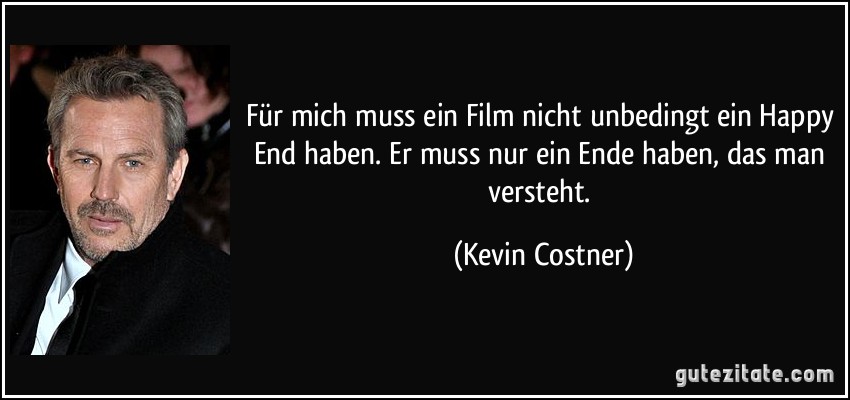 Für mich muss ein Film nicht unbedingt ein Happy End haben. Er muss nur ein Ende haben, das man versteht. (Kevin Costner)