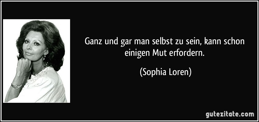 Ganz und gar man selbst zu sein, kann schon einigen Mut erfordern. (Sophia Loren)
