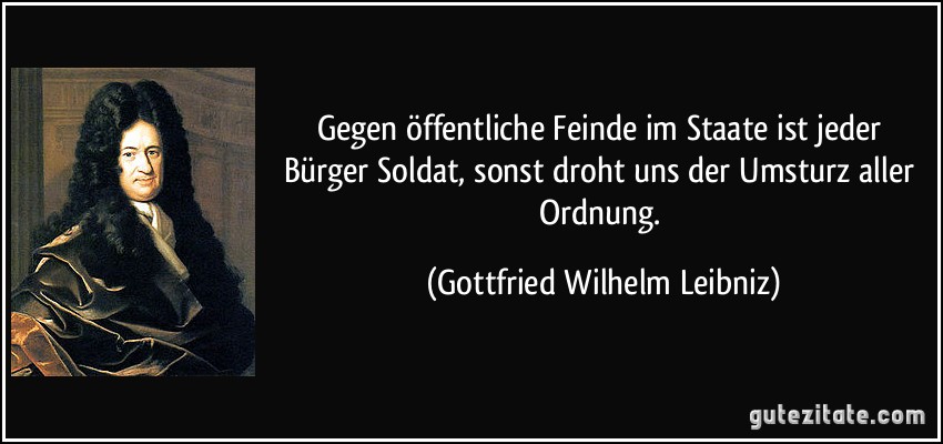 Gegen öffentliche Feinde im Staate ist jeder Bürger Soldat, sonst droht uns der Umsturz aller Ordnung. (Gottfried Wilhelm Leibniz)