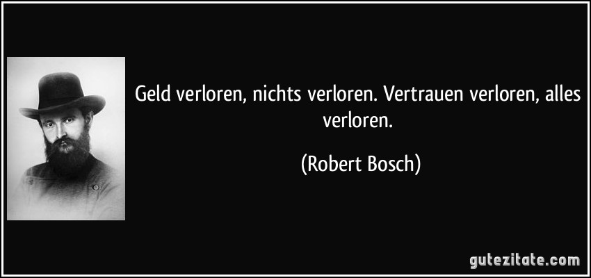 Geld verloren, nichts verloren. Vertrauen verloren, alles verloren. (Robert Bosch)