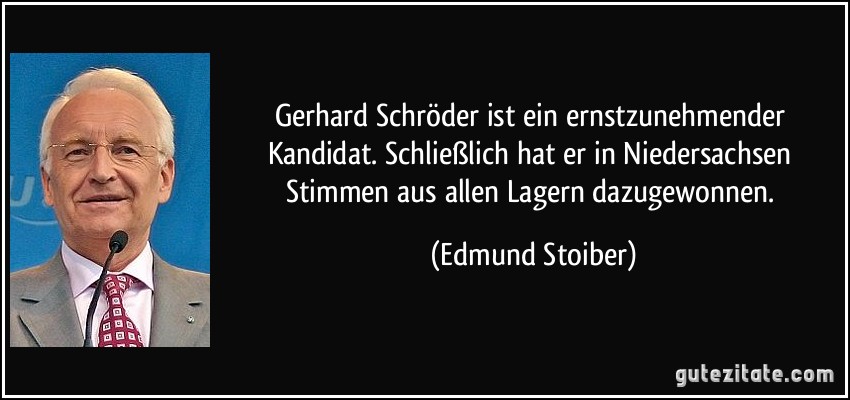 Gerhard Schröder ist ein ernstzunehmender Kandidat. Schließlich hat er in Niedersachsen Stimmen aus allen Lagern dazugewonnen. (Edmund Stoiber)