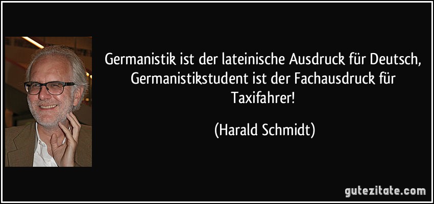 Germanistik ist der lateinische Ausdruck für Deutsch, Germanistikstudent ist der Fachausdruck für Taxifahrer! (Harald Schmidt)