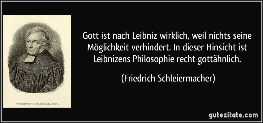 Gott ist nach Leibniz wirklich, weil nichts seine Möglichkeit verhindert. In dieser Hinsicht ist Leibnizens Philosophie recht gottähnlich. (Friedrich Schleiermacher)