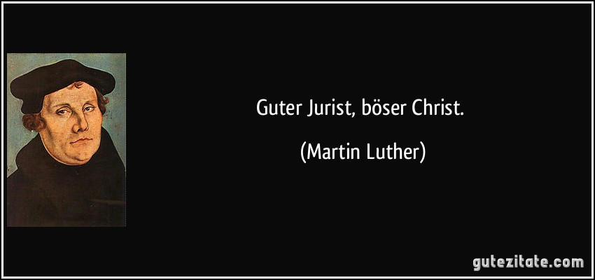 Guter Jurist, böser Christ. (Martin Luther)