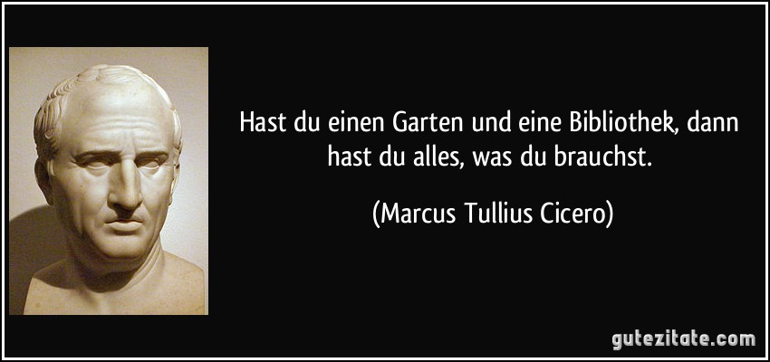 Hast du einen Garten und eine Bibliothek, dann hast du alles, was du brauchst. (Marcus Tullius Cicero)