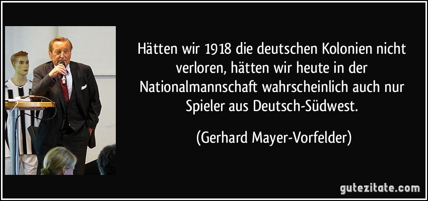 Hätten wir 1918 die deutschen Kolonien nicht verloren, hätten wir heute in der Nationalmannschaft wahrscheinlich auch nur Spieler aus Deutsch-Südwest. (Gerhard Mayer-Vorfelder)
