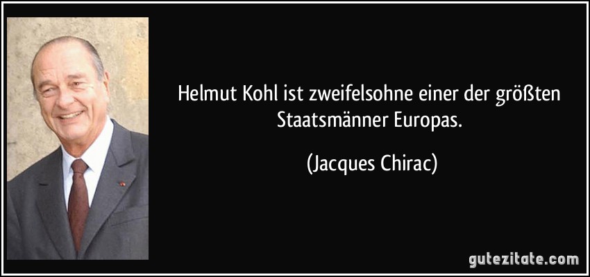 Helmut Kohl ist zweifelsohne einer der größten Staatsmänner Europas. (Jacques Chirac)