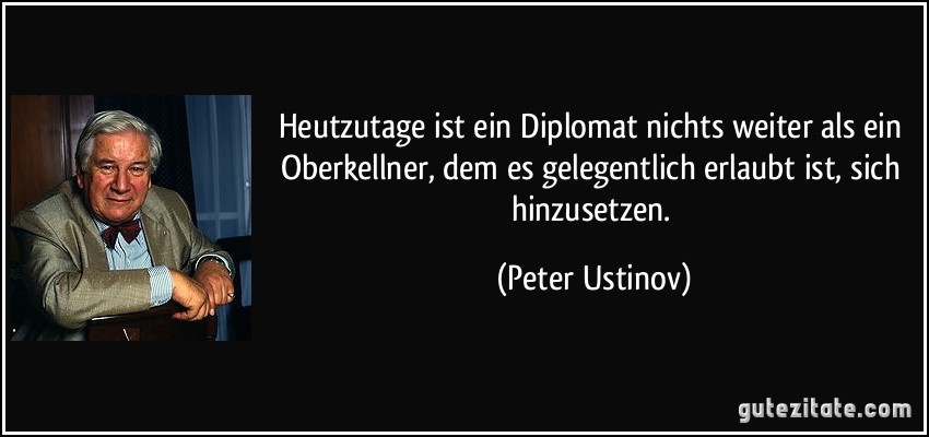 Heutzutage ist ein Diplomat nichts weiter als ein Oberkellner, dem es gelegentlich erlaubt ist, sich hinzusetzen. (Peter Ustinov)