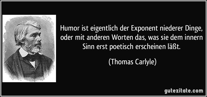 Humor ist eigentlich der Exponent niederer Dinge, oder mit anderen Worten das, was sie dem innern Sinn erst poetisch erscheinen läßt. (Thomas Carlyle)