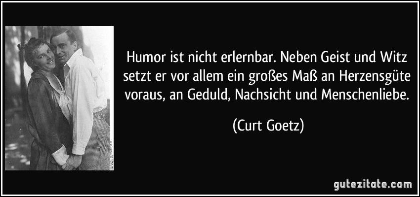 Humor ist nicht erlernbar. Neben Geist und Witz setzt er vor allem ein großes Maß an Herzensgüte voraus, an Geduld, Nachsicht und Menschenliebe. (Curt Goetz)