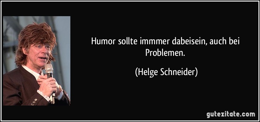 Humor sollte immmer dabeisein, auch bei Problemen. (Helge Schneider)