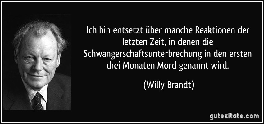 Ich bin entsetzt über manche Reaktionen der letzten Zeit, in denen die Schwangerschaftsunterbrechung in den ersten drei Monaten Mord genannt wird. (Willy Brandt)