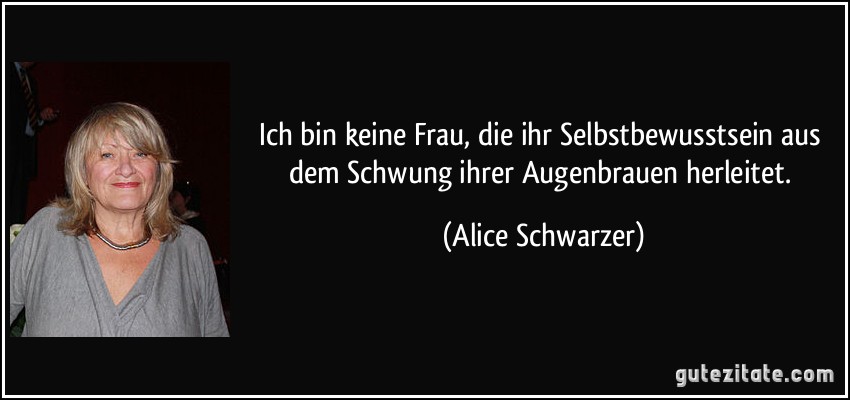 Ich bin keine Frau, die ihr Selbstbewusstsein aus dem Schwung ihrer Augenbrauen herleitet. (Alice Schwarzer)