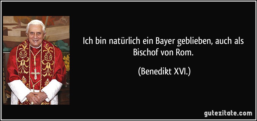 Ich bin natürlich ein Bayer geblieben, auch als Bischof von Rom. (Benedikt XVI.)