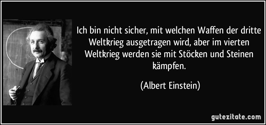 Ich bin nicht sicher, mit welchen Waffen der dritte Weltkrieg ausgetragen wird, aber im vierten Weltkrieg werden sie mit Stöcken und Steinen kämpfen. (Albert Einstein)