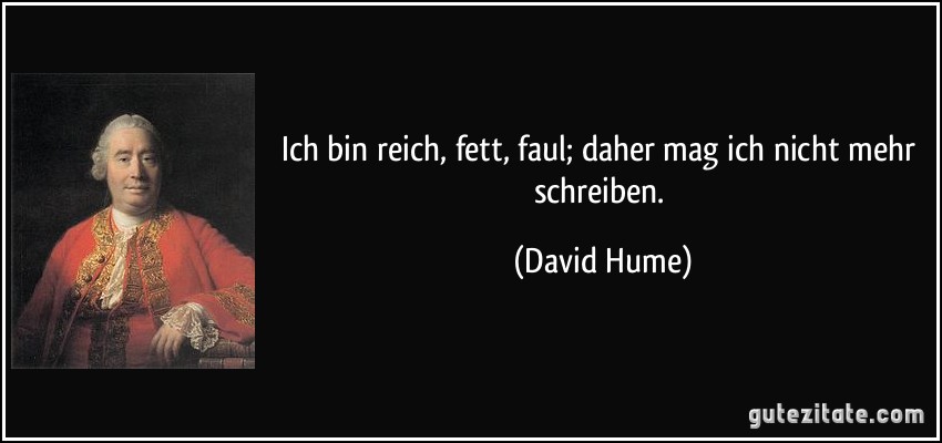 Ich bin reich, fett, faul; daher mag ich nicht mehr schreiben. (David Hume)