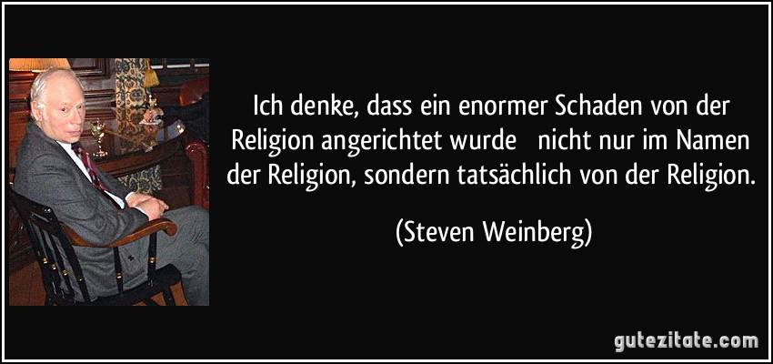 Ich denke, dass ein enormer Schaden von der Religion angerichtet wurde  nicht nur im Namen der Religion, sondern tatsächlich von der Religion. (Steven Weinberg)