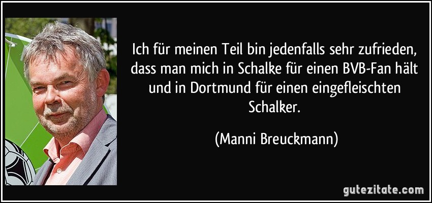 Ich für meinen Teil bin jedenfalls sehr zufrieden, dass man mich in Schalke für einen BVB-Fan hält und in Dortmund für einen eingefleischten Schalker. (Manni Breuckmann)