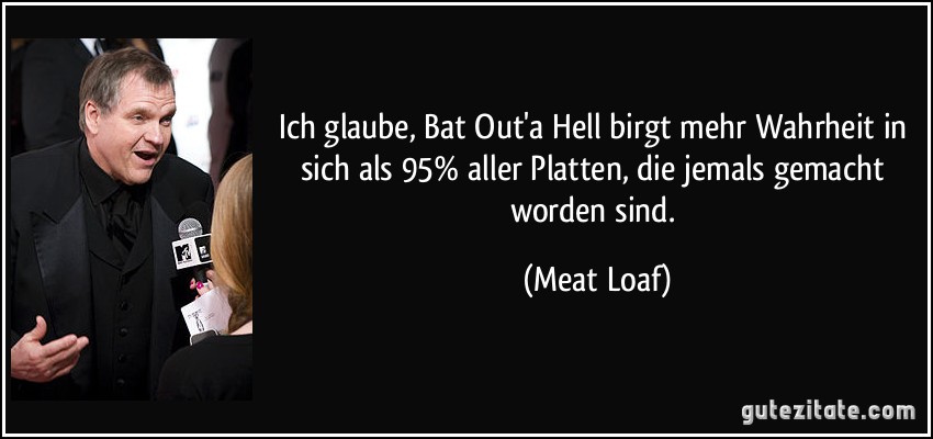Ich glaube, Bat Out'a Hell birgt mehr Wahrheit in sich als 95% aller Platten, die jemals gemacht worden sind. (Meat Loaf)