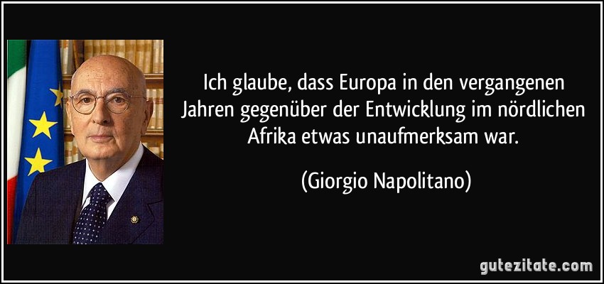 Ich glaube, dass Europa in den vergangenen Jahren gegenüber der Entwicklung im nördlichen Afrika etwas unaufmerksam war. (Giorgio Napolitano)