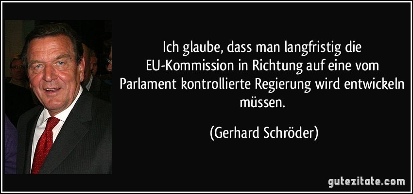 Ich glaube, dass man langfristig die EU-Kommission in Richtung auf eine vom Parlament kontrollierte Regierung wird entwickeln müssen. (Gerhard Schröder)