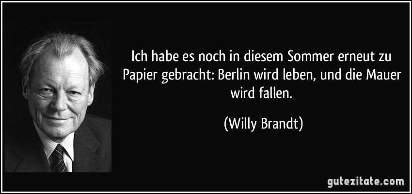 Ich habe es noch in diesem Sommer erneut zu Papier gebracht: Berlin wird leben, und die Mauer wird fallen. (Willy Brandt)