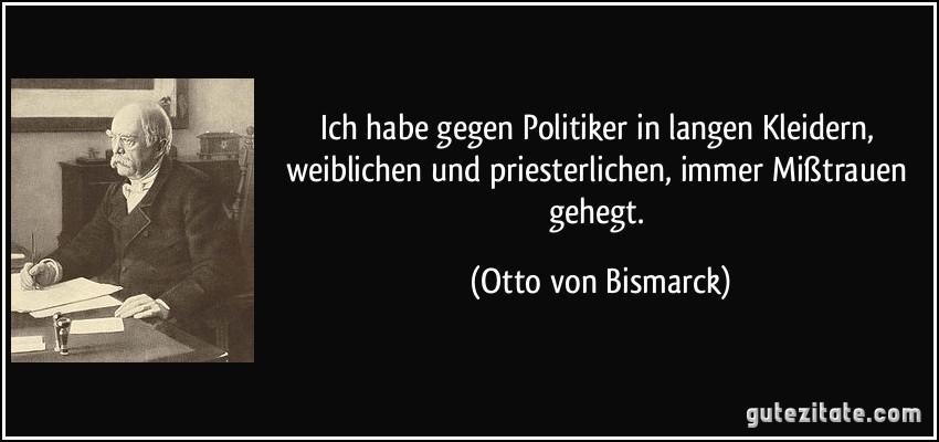 Ich habe gegen Politiker in langen Kleidern, weiblichen und priesterlichen, immer Mißtrauen gehegt. (Otto von Bismarck)