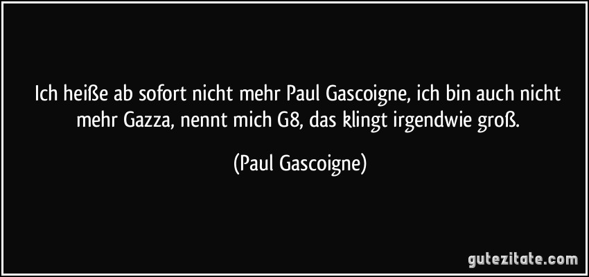 Ich heiße ab sofort nicht mehr Paul Gascoigne, ich bin auch nicht mehr Gazza, nennt mich G8, das klingt irgendwie groß. (Paul Gascoigne)