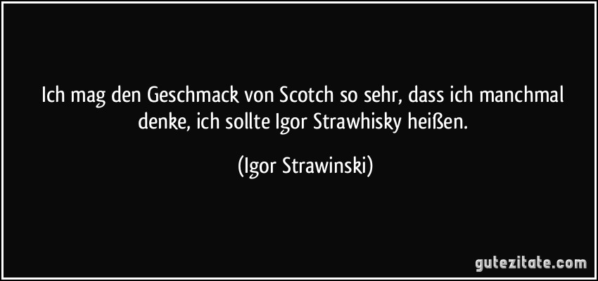 Ich mag den Geschmack von Scotch so sehr, dass ich manchmal denke, ich sollte Igor Strawhisky heißen. (Igor Strawinski)