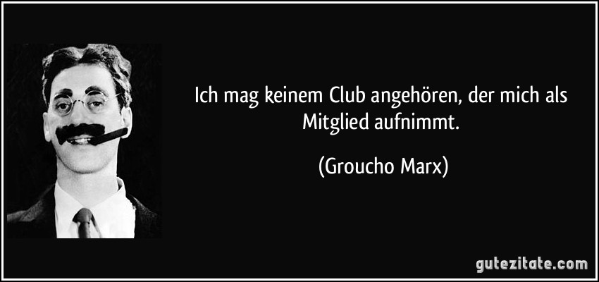 Ich mag keinem Club angehören, der mich als Mitglied aufnimmt. (Groucho Marx)