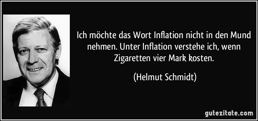 Ich möchte das Wort Inflation nicht in den Mund nehmen. Unter Inflation verstehe ich, wenn Zigaretten vier Mark kosten. (Helmut Schmidt)