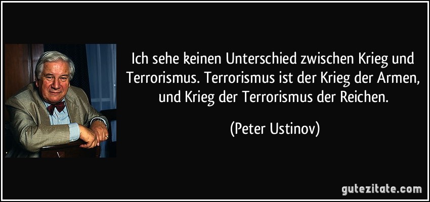 Ich sehe keinen Unterschied zwischen Krieg und Terrorismus. Terrorismus ist der Krieg der Armen, und Krieg der Terrorismus der Reichen. (Peter Ustinov)