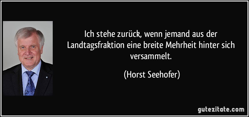 Ich stehe zurück, wenn jemand aus der Landtagsfraktion eine breite Mehrheit hinter sich versammelt. (Horst Seehofer)